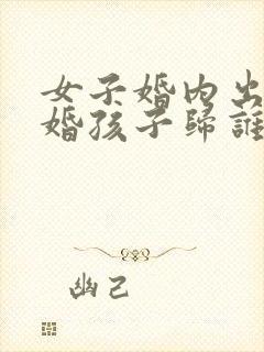 女子婚内出轨离婚孩子归谁