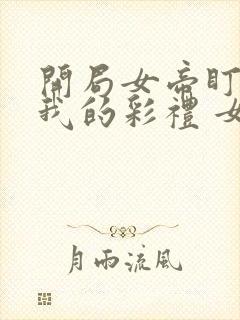 开局女帝盯上了我的彩礼 女主角封面