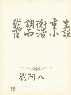 戴钥衡重生宠溺霍雨浩小说