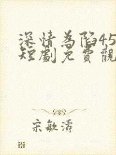 深情为陷45集短剧免费观看