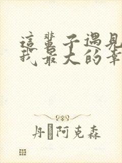 这辈子遇见你是我最大的幸运