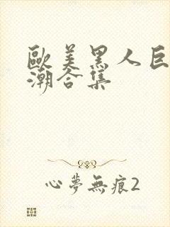 欧美黑人巨大喷潮合集