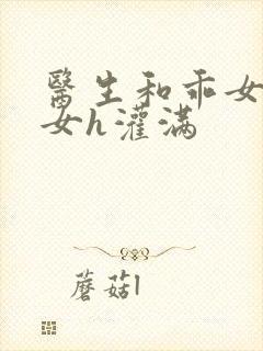 医生和乖女h攵女h灌满