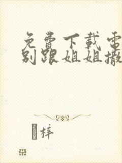 免费下载电视剧别跟姐姐撒野