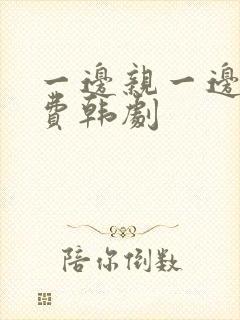 一边亲一边摸免费韩剧