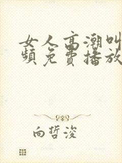 女人高潮叫床视频免费播放