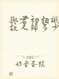 与君初相识犹如故人归多少集封面