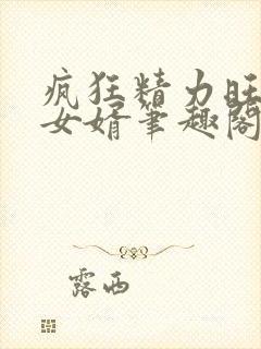 疯狂精力旺盛的女婿笔趣阁小说