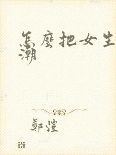 怎么把女生操高潮