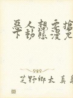 恶人想要抢救一下动态漫免费在线热播