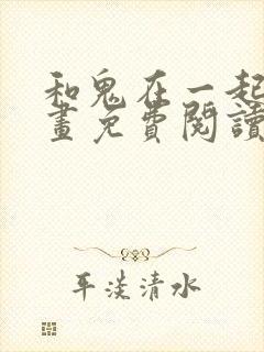 和鬼在一起的漫画免费阅读下拉式