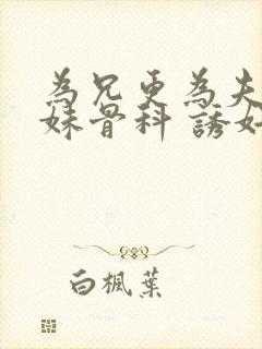 为兄更为夫(兄妹骨科 诱奸 h)