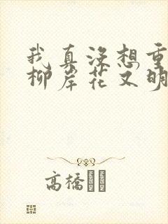 我真没想重生啊柳岸花又明全本阅读