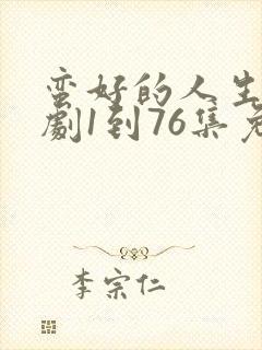 蛮好的人生电视剧1到76集免费