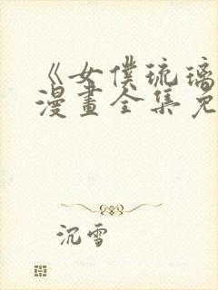 《女仆琉璃川》漫画全集免费观看