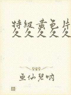特级黄色片久久久久久久久久久久久久