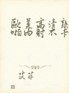 欧美高清熟妇啪啪内射不卡自拍