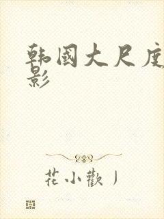 韩国大尺度度电影