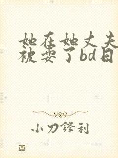 她在她丈夫面前被耍了bd日本
