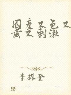 国产又色又爽又黄又刺激