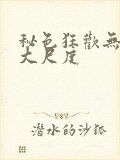 秘色狂欢无删减大尺度