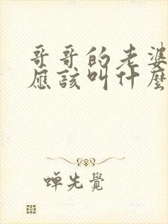 哥哥的老婆弟弟应该叫什么