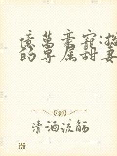 亿万豪宠:总裁的专属甜妻