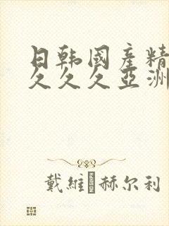 日韩国产精品久久久久亚洲