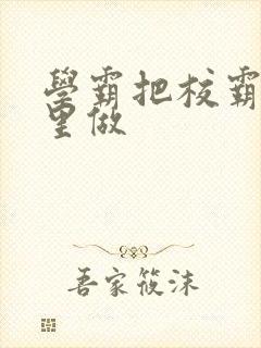 学霸把校霸往死里做