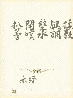 扒开双腿揉捏花蒂喷水调教小说封面