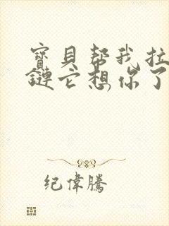 宝贝帮我拉开拉链它想你了