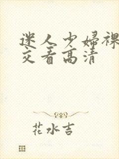 迷人少妇裸体淫交看高清