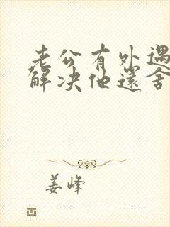 老公有外遇怎么解决他还舍不得小三