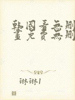 韩国看无删减漫画免费无删减