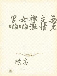 男女裸交无遮挡啪啪激情免费