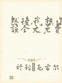 然后,我想你小说全文免费阅读