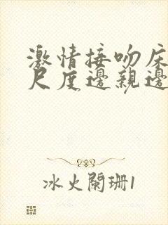 激情接吻床戏大尺度边亲边脱