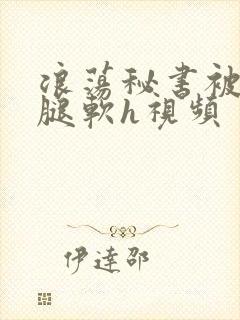 浪荡秘书被啪到腿软h视频