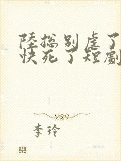 陆总别虐了夫人快死了短剧15