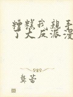 糟糕我亲手培养了大反派漫画免费下拉式