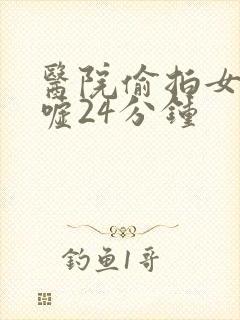 医院偷拍女厕嘘嘘24分钟