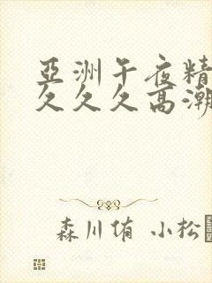 亚洲午夜精品久久久久高潮