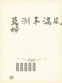 亚洲丰满风骚熟妇