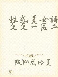 性感美女诱惑久久久一区二区三区