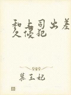 和上司出差被持久侵犯