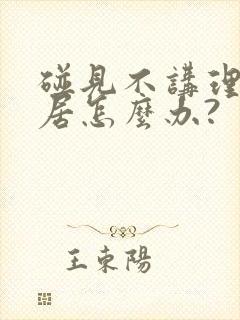 碰见不讲理的邻居怎么办?