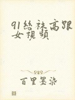 91丝袜高跟美女视频