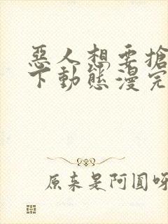 恶人想要抢救一下动态漫完整版下载