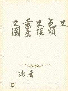 又黄又色又爽的国产视频