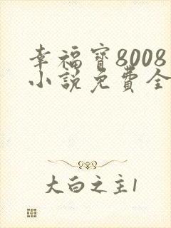 幸福宝8008小说免费全部章节在线阅读